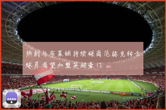 热刺与布莱顿持续磋商范赫克转会球员渴望加盟英超豪门