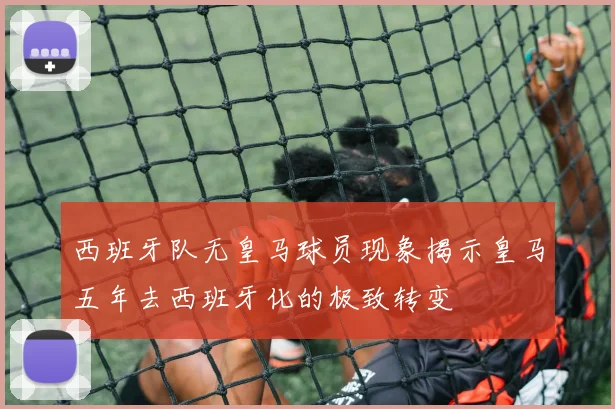 西班牙队无皇马球员现象揭示皇马五年去西班牙化的极致转变