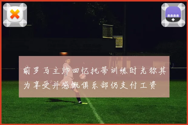 前罗马主帅回忆托蒂训练时光称其为享受并感慨俱乐部仍支付工资