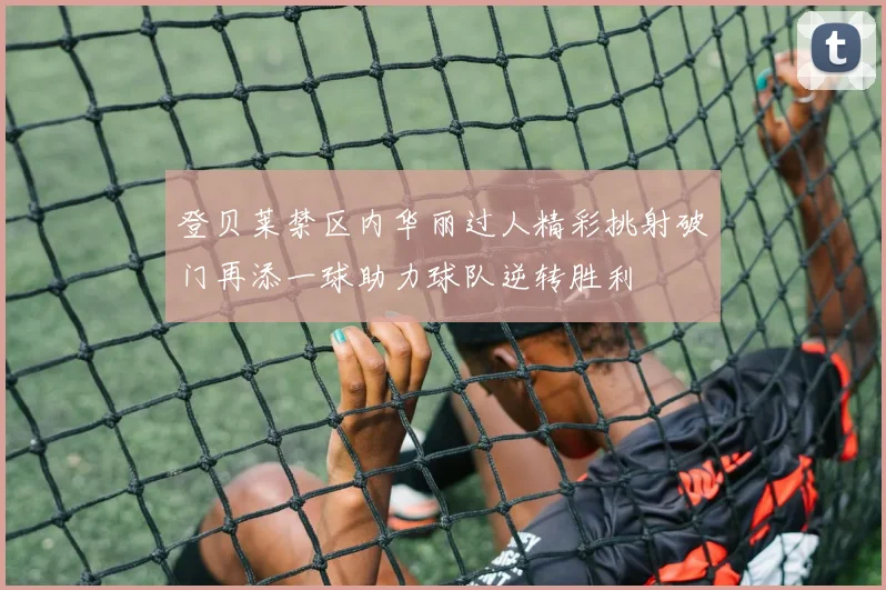 登贝莱禁区内华丽过人精彩挑射破门再添一球助力球队逆转胜利