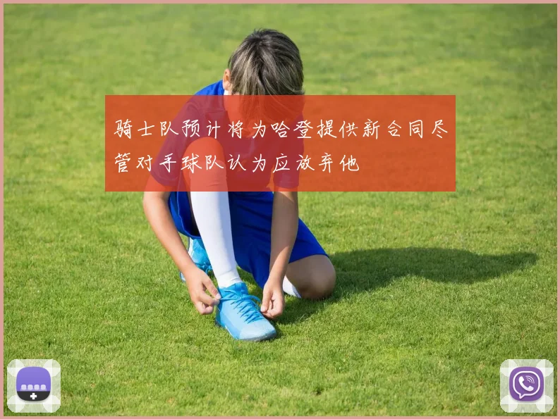 骑士队预计将为哈登提供新合同尽管对手球队认为应放弃他