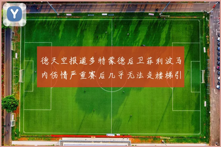 德天空报道多特蒙德后卫菲利波马内伤情严重赛后几乎无法走楼梯引发关注