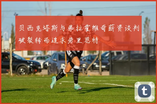 贝西克塔斯与弗拉霍维奇薪资谈判破裂转而追求劳里恩特