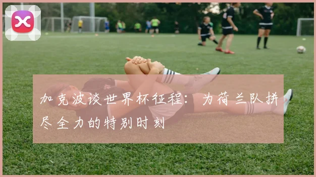 加克波谈世界杯征程：为荷兰队拼尽全力的特别时刻