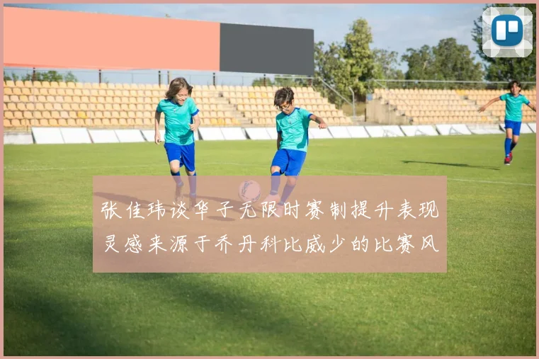 张佳玮谈华子无限时赛制提升表现灵感来源于乔丹科比威少的比赛风格