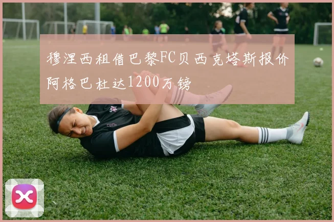 穆涅西租借巴黎FC贝西克塔斯报价阿格巴杜达1200万镑