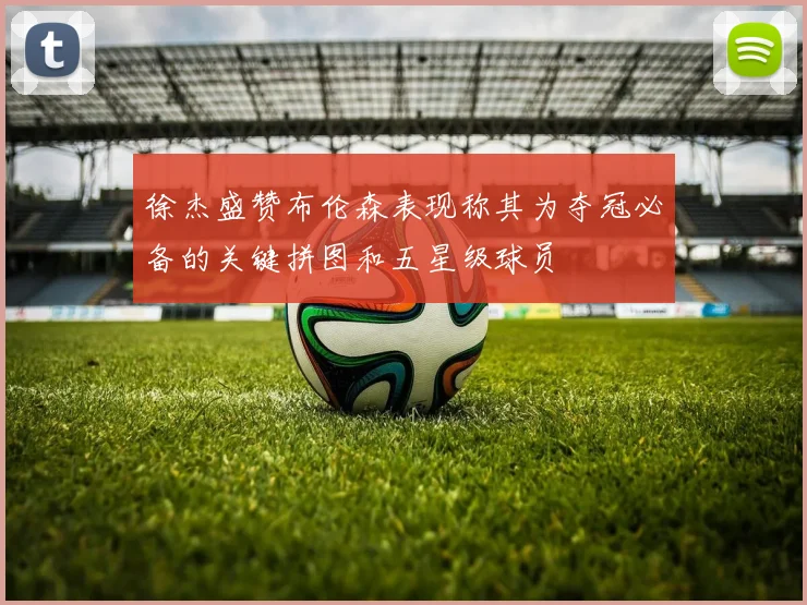 徐杰盛赞布伦森表现称其为夺冠必备的关键拼图和五星级球员