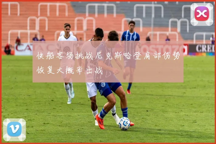 快船客场挑战尼克斯哈登肩部伤势恢复大概率出战