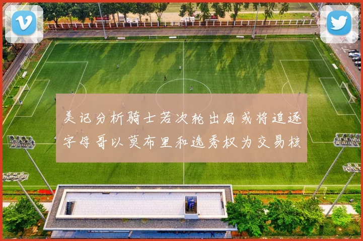美记分析骑士若次轮出局或将追逐字母哥以莫布里和选秀权为交易核心