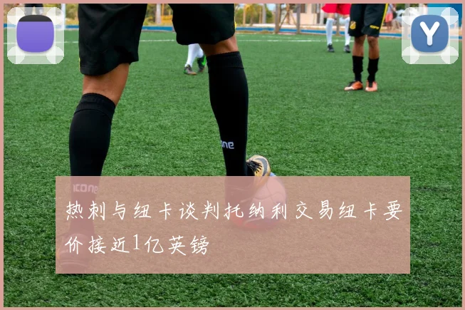 热刺与纽卡谈判托纳利交易纽卡要价接近1亿英镑