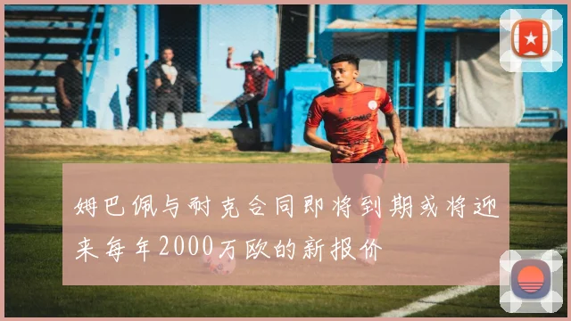 姆巴佩与耐克合同即将到期或将迎来每年2000万欧的新报价