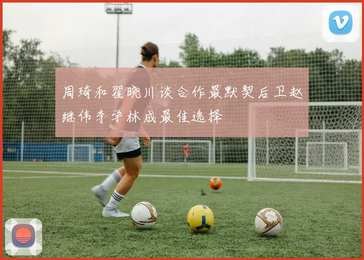 周琦和翟晓川谈合作最默契后卫赵继伟李学林成最佳选择