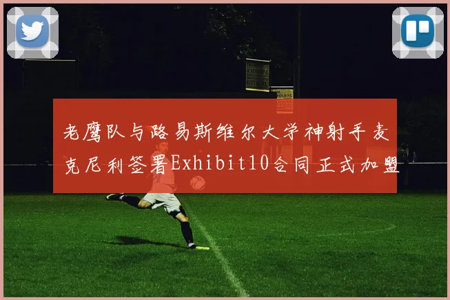 老鹰队与路易斯维尔大学神射手麦克尼利签署Exhibit10合同正式加盟
