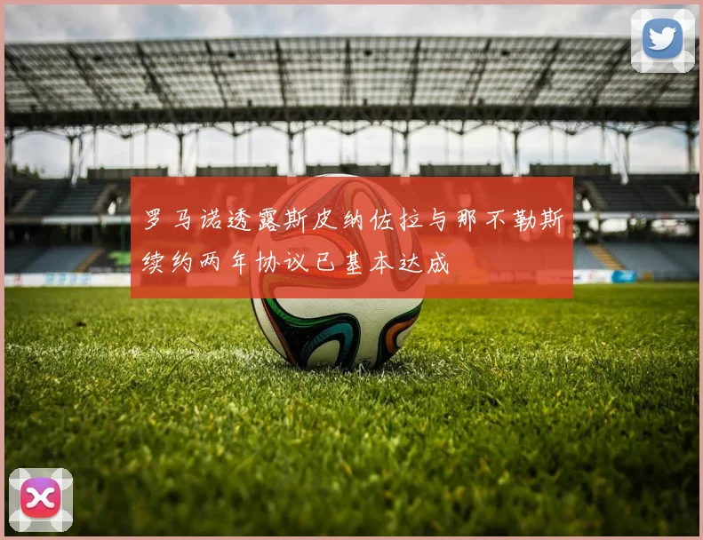 罗马诺透露斯皮纳佐拉与那不勒斯续约两年协议已基本达成