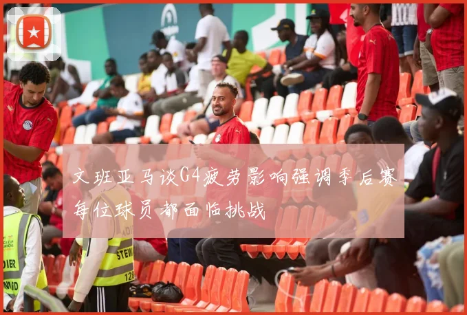 文班亚马谈G4疲劳影响强调季后赛每位球员都面临挑战