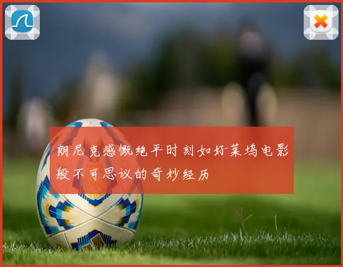 朗尼克感慨绝平时刻如好莱坞电影般不可思议的奇妙经历