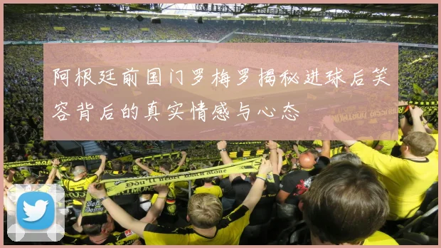 阿根廷前国门罗梅罗揭秘进球后笑容背后的真实情感与心态