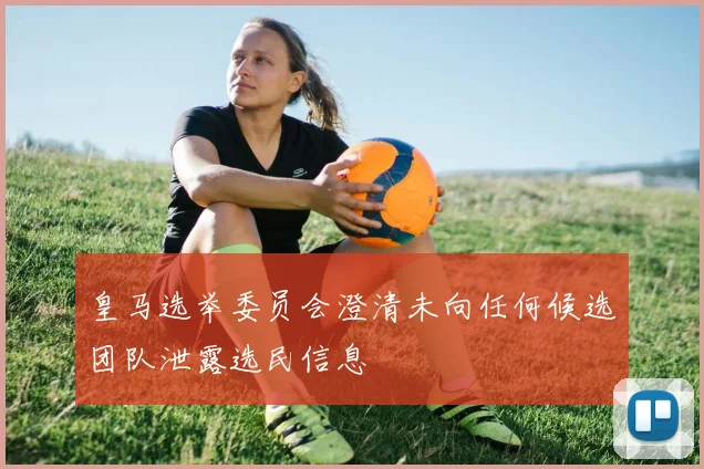 皇马选举委员会澄清未向任何候选团队泄露选民信息