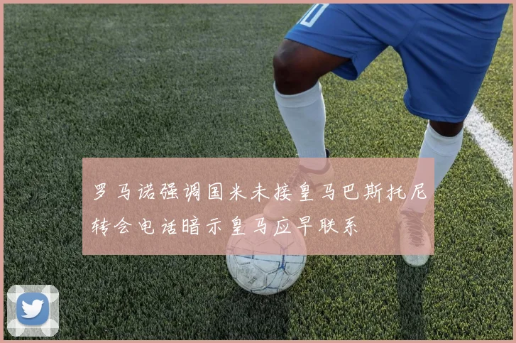 罗马诺强调国米未接皇马巴斯托尼转会电话暗示皇马应早联系