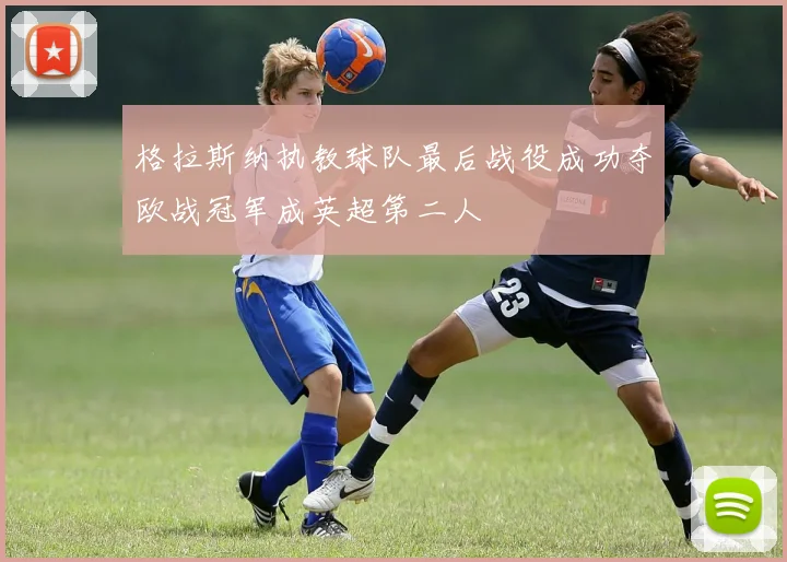 格拉斯纳执教球队最后战役成功夺欧战冠军成英超第二人