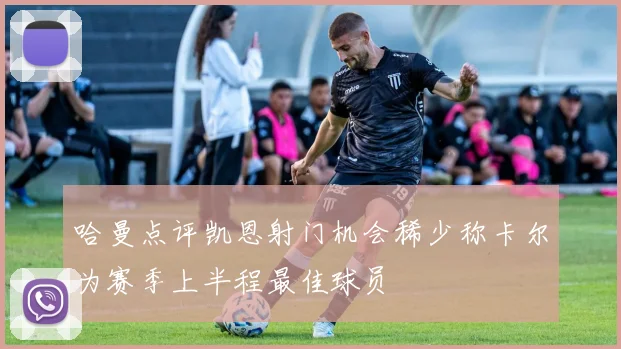 哈曼点评凯恩射门机会稀少称卡尔为赛季上半程最佳球员
